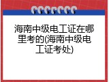 海南中级电工证在哪里考的(海南中级电工证考处)