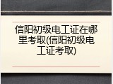 信阳初级电工证在哪里考取(信阳初级电工证考取)