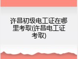 许昌初级电工证在哪里考取(许昌电工证考取)