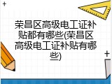 荣昌区高级电工证补贴都有哪些(荣昌区高级电工证补贴有哪些)