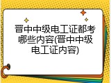 晋中中级电工证都考哪些内容(晋中中级电工证内容)