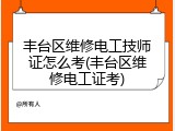 丰台区维修电工技师证怎么考(丰台区维修电工证考)