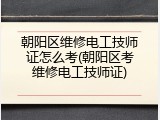 朝阳区维修电工技师证怎么考(朝阳区考维修电工技师证)