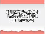 开州区高级电工证补贴都有哪些(开州电工补贴有哪些)