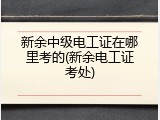 新余中级电工证在哪里考的(新余电工证考处)