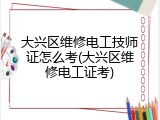大兴区维修电工技师证怎么考(大兴区维修电工证考)