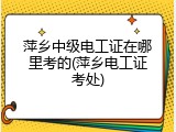 萍乡中级电工证在哪里考的(萍乡电工证考处)