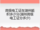 高级电工证在湖州能积多少分(湖州高级电工证分多少)