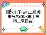 丽水电工技师二级哪里报名(丽水电工技师二级报名)