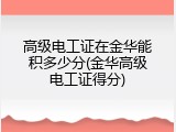高级电工证在金华能积多少分(金华高级电工证得分)
