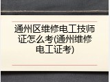 通州区维修电工技师证怎么考(通州维修电工证考)