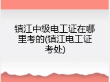 镇江中级电工证在哪里考的(镇江电工证考处)