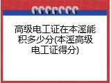 高级电工证在本溪能积多少分(本溪高级电工证得分)