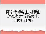 南宁维修电工技师证怎么考(南宁维修电工技师证考)