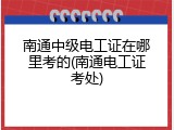 南通中级电工证在哪里考的(南通电工证考处)