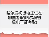 哈尔滨初级电工证在哪里考取(哈尔滨初级电工证考取)