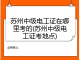 苏州中级电工证在哪里考的(苏州中级电工证考地点)