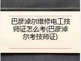 巴彦淖尔维修电工技师证怎么考(巴彦淖尔考技师证)