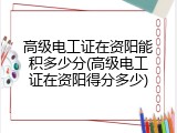 高级电工证在资阳能积多少分(高级电工证在资阳得分多少)