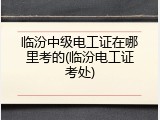 临汾中级电工证在哪里考的(临汾电工证考处)