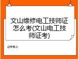 文山维修电工技师证怎么考(文山电工技师证考)