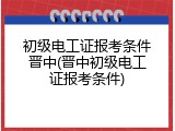 初级电工证报考条件晋中(晋中初级电工证报考条件)