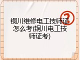 铜川维修电工技师证怎么考(铜川电工技师证考)