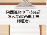 陕西维修电工技师证怎么考(陕西电工技师证考)
