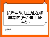 长治中级电工证在哪里考的(长治电工证考处)
