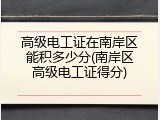 高级电工证在南岸区能积多少分(南岸区高级电工证得分)