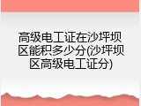 高级电工证在沙坪坝区能积多少分(沙坪坝区高级电工证分)