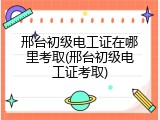 邢台初级电工证在哪里考取(邢台初级电工证考取)