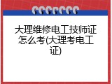 大理维修电工技师证怎么考(大理考电工证)