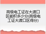 高级电工证在大渡口区能积多少分(高级电工证大渡口区得分)