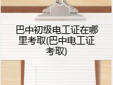 巴中初级电工证在哪里考取(巴中电工证考取)