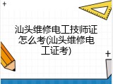 汕头维修电工技师证怎么考(汕头维修电工证考)