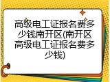 高级电工证报名费多少钱南开区(南开区高级电工证报名费多少钱)