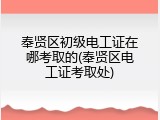 奉贤区初级电工证在哪考取的(奉贤区电工证考取处)