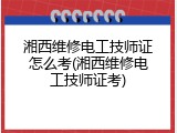 湘西维修电工技师证怎么考(湘西维修电工技师证考)