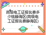 高级电工证报名费多少钱静海区(高级电工证报名费静海区)