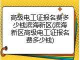 高级电工证报名费多少钱滨海新区(滨海新区高级电工证报名费多少钱)
