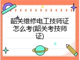 韶关维修电工技师证怎么考(韶关考技师证)