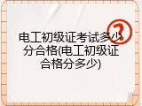 电工初级证考试多少分合格(电工初级证合格分多少)