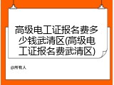 高级电工证报名费多少钱武清区(高级电工证报名费武清区)