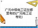 广元中级电工证在哪里考的(广元电工证考处)