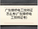广东维修电工技师证怎么考(广东维修电工技师证考)