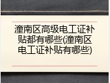 潼南区高级电工证补贴都有哪些(潼南区电工证补贴有哪些)