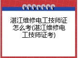 湛江维修电工技师证怎么考(湛江维修电工技师证考)