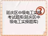 延庆区中级电工实操考试题库(延庆区中级电工实操题库)