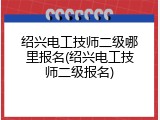 绍兴电工技师二级哪里报名(绍兴电工技师二级报名)